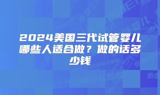 2024美国三代试管婴儿哪些人适合做？做的话多少钱