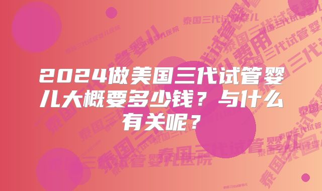 2024做美国三代试管婴儿大概要多少钱？与什么有关呢？