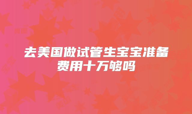 去美国做试管生宝宝准备费用十万够吗