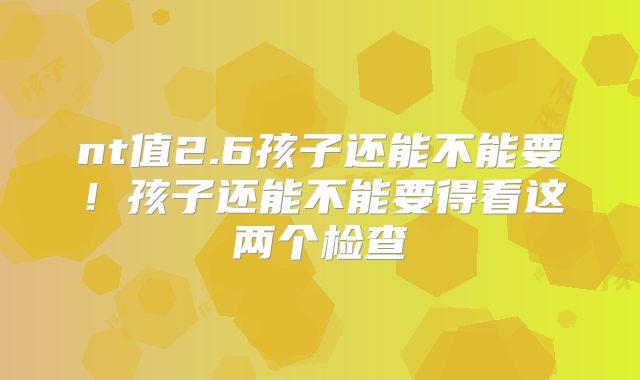 nt值2.6孩子还能不能要！孩子还能不能要得看这两个检查