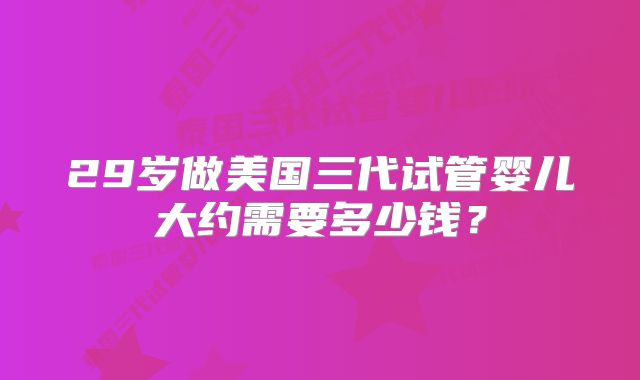 29岁做美国三代试管婴儿大约需要多少钱？