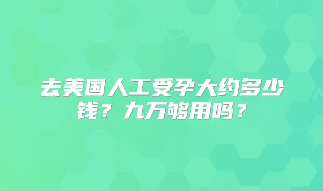 去美国人工受孕大约多少钱？九万够用吗？