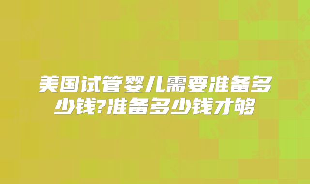 美国试管婴儿需要准备多少钱?准备多少钱才够