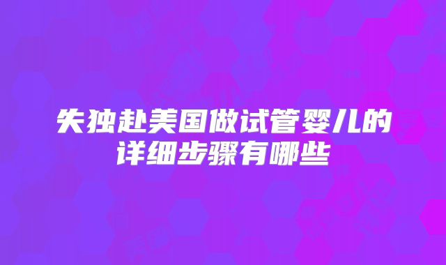 失独赴美国做试管婴儿的详细步骤有哪些