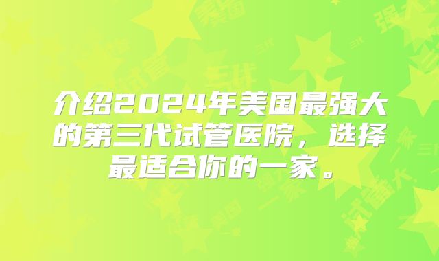 介绍2024年美国最强大的第三代试管医院，选择最适合你的一家。