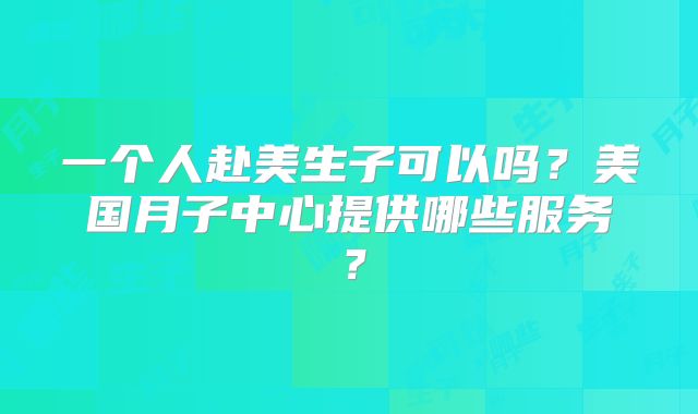 一个人赴美生子可以吗？美国月子中心提供哪些服务？