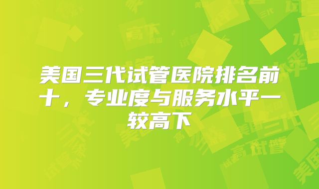 美国三代试管医院排名前十，专业度与服务水平一较高下