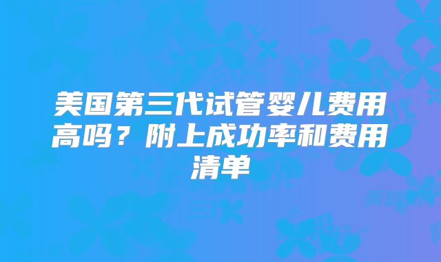 美国第三代试管婴儿费用高吗？附上成功率和费用清单