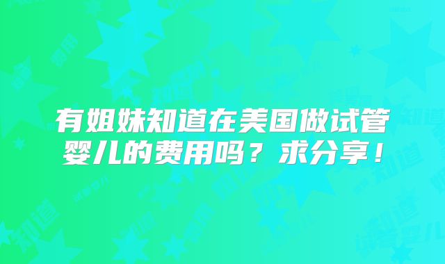 有姐妹知道在美国做试管婴儿的费用吗？求分享！