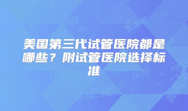 美国第三代试管医院都是哪些？附试管医院选择标准