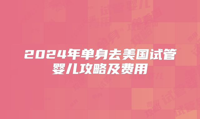 2024年单身去美国试管婴儿攻略及费用