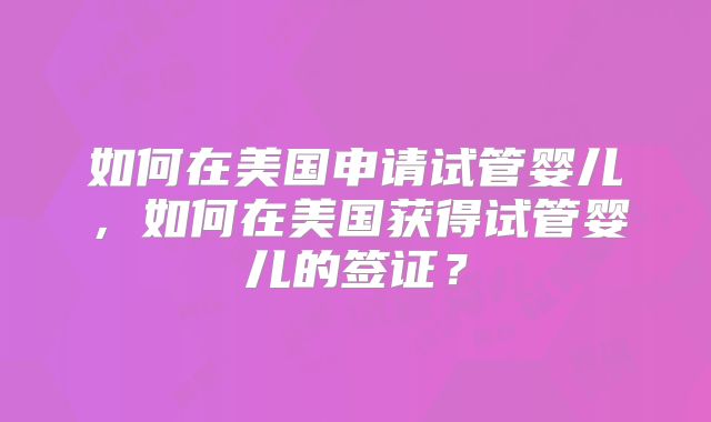 如何在美国申请试管婴儿，如何在美国获得试管婴儿的签证？