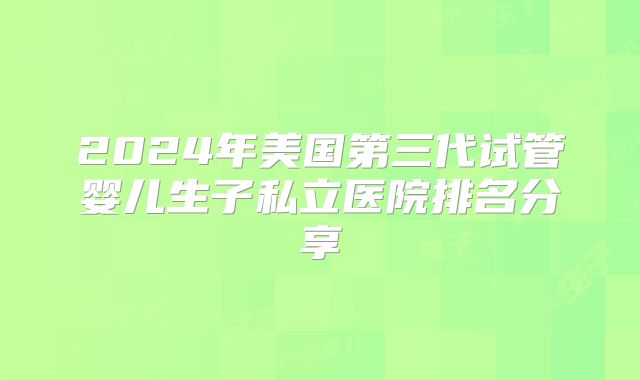 2024年美国第三代试管婴儿生子私立医院排名分享