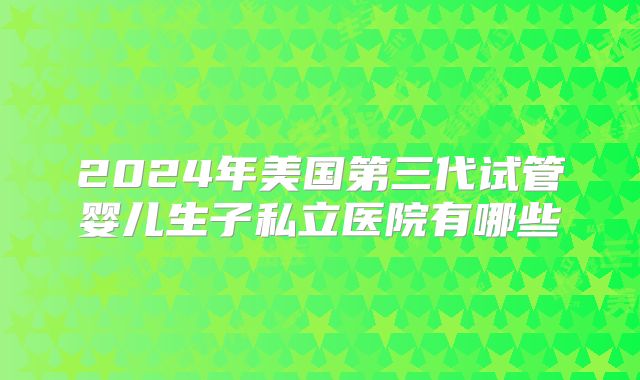 2024年美国第三代试管婴儿生子私立医院有哪些
