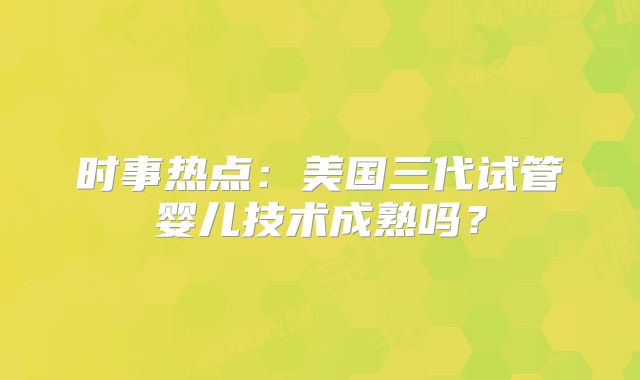 时事热点：美国三代试管婴儿技术成熟吗？