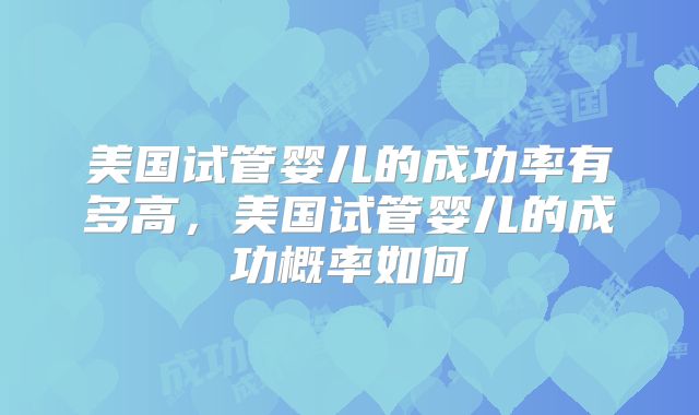 美国试管婴儿的成功率有多高，美国试管婴儿的成功概率如何