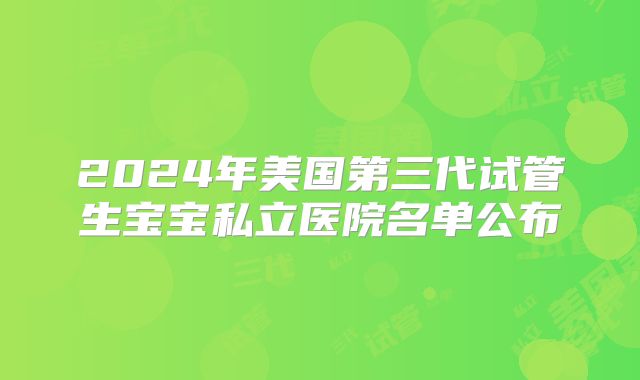 2024年美国第三代试管生宝宝私立医院名单公布