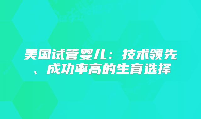 美国试管婴儿：技术领先、成功率高的生育选择