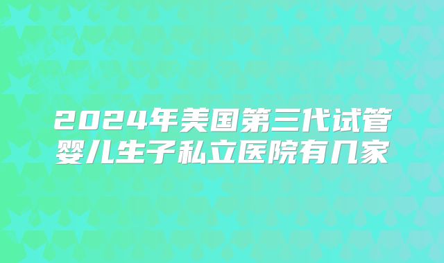 2024年美国第三代试管婴儿生子私立医院有几家