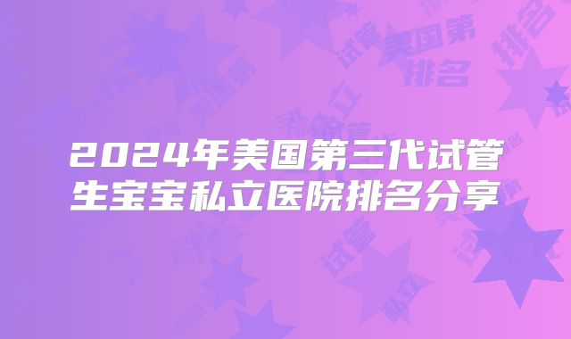 2024年美国第三代试管生宝宝私立医院排名分享