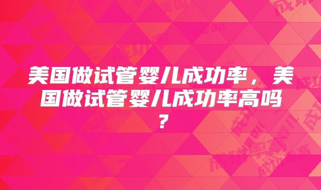 美国做试管婴儿成功率，美国做试管婴儿成功率高吗？