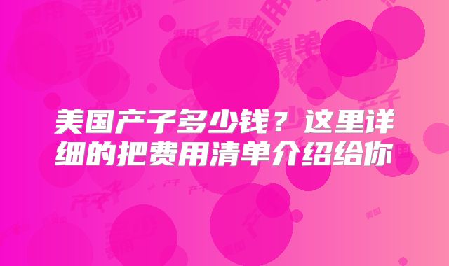 美国产子多少钱？这里详细的把费用清单介绍给你