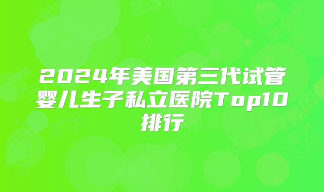 2024年美国第三代试管婴儿生子私立医院Top10排行