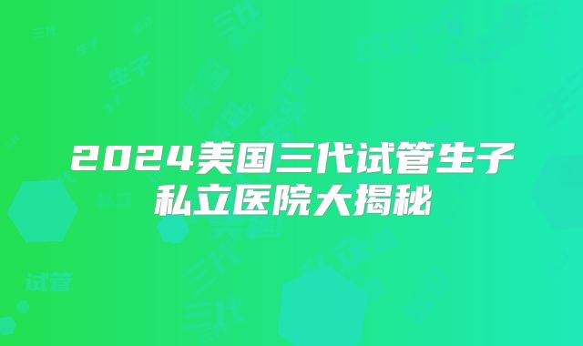 2024美国三代试管生子私立医院大揭秘