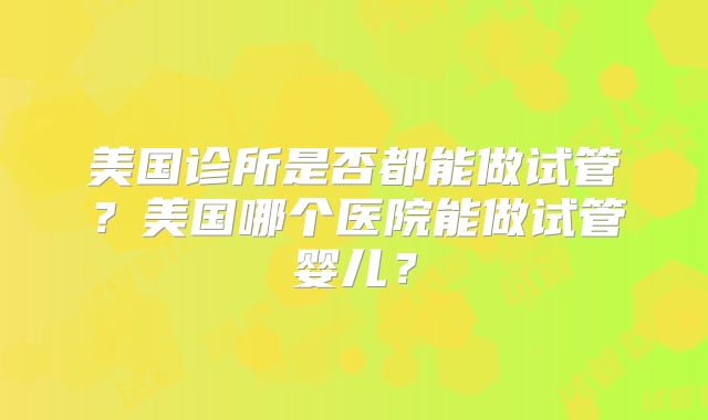 美国诊所是否都能做试管？美国哪个医院能做试管婴儿？