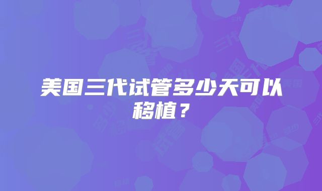 美国三代试管多少天可以移植？