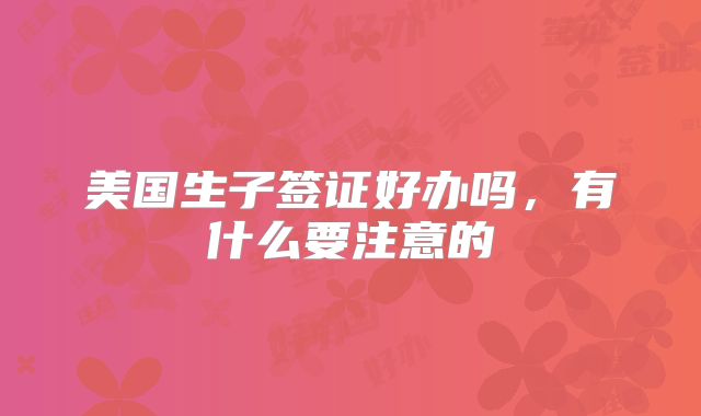 美国生子签证好办吗，有什么要注意的