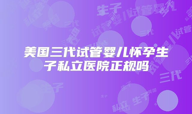 美国三代试管婴儿怀孕生子私立医院正规吗