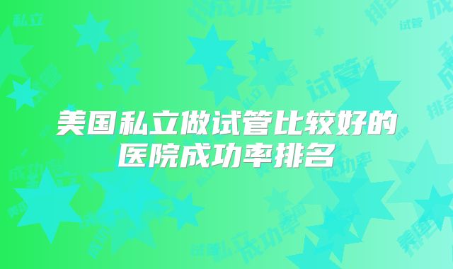 美国私立做试管比较好的医院成功率排名