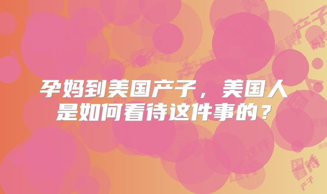 孕妈到美国产子，美国人是如何看待这件事的？