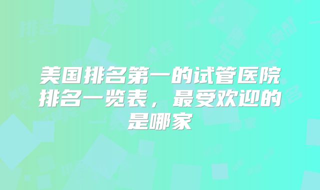 美国排名第一的试管医院排名一览表，最受欢迎的是哪家