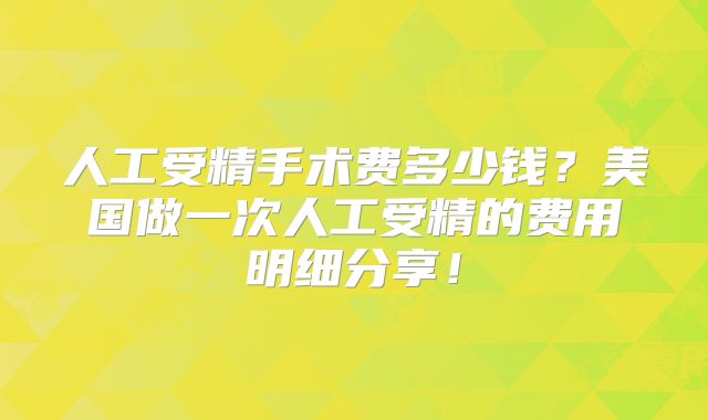 人工受精手术费多少钱？美国做一次人工受精的费用明细分享！