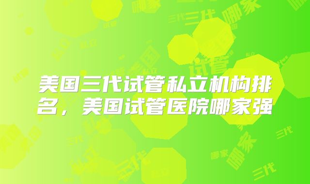 美国三代试管私立机构排名，美国试管医院哪家强