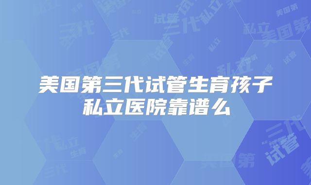 美国第三代试管生育孩子私立医院靠谱么