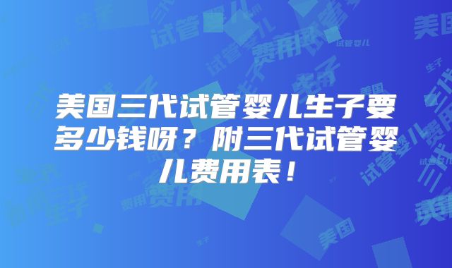 美国三代试管婴儿生子要多少钱呀？附三代试管婴儿费用表！