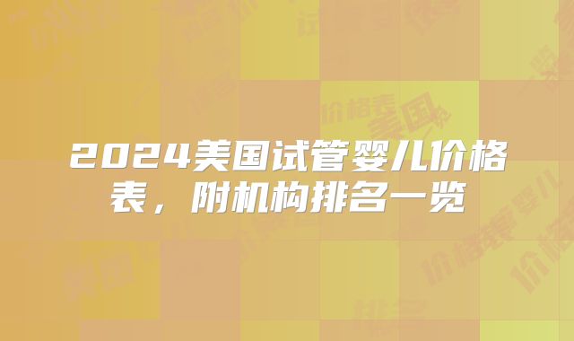 2024美国试管婴儿价格表，附机构排名一览