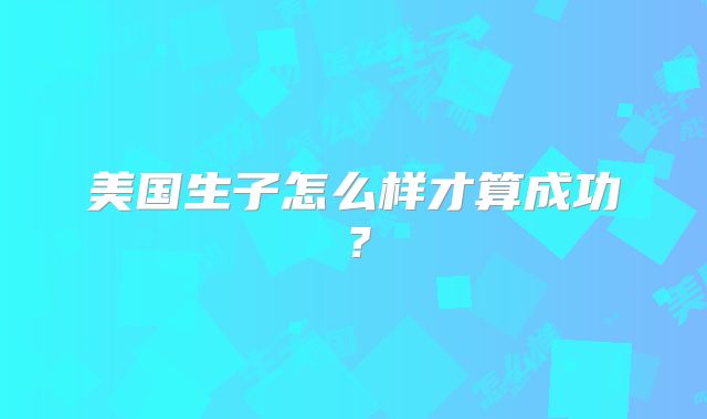 美国生子怎么样才算成功?