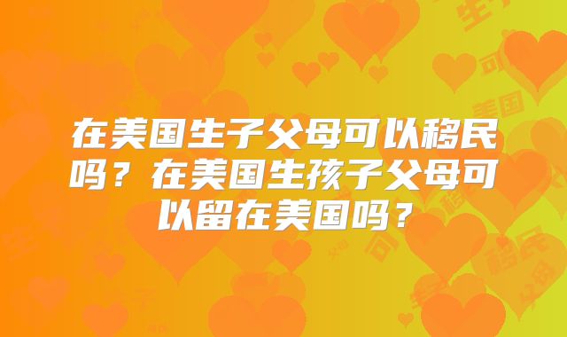 在美国生子父母可以移民吗？在美国生孩子父母可以留在美国吗？