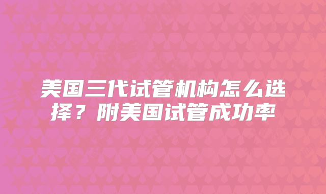 美国三代试管机构怎么选择？附美国试管成功率