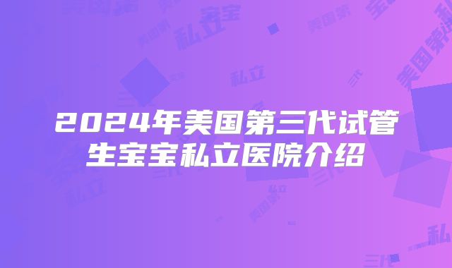 2024年美国第三代试管生宝宝私立医院介绍