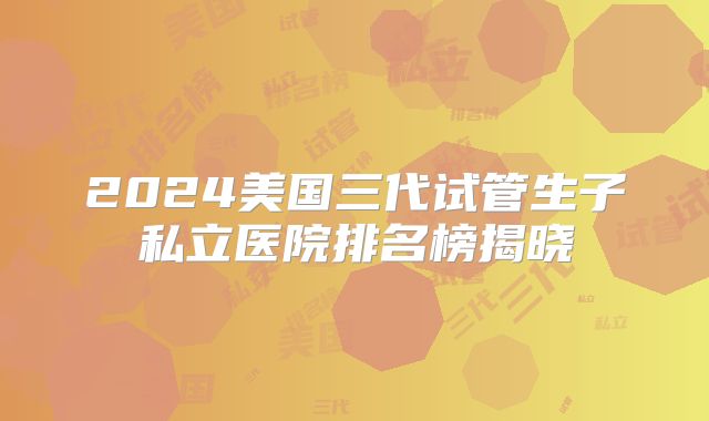 2024美国三代试管生子私立医院排名榜揭晓