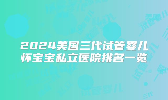 2024美国三代试管婴儿怀宝宝私立医院排名一览