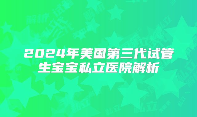 2024年美国第三代试管生宝宝私立医院解析