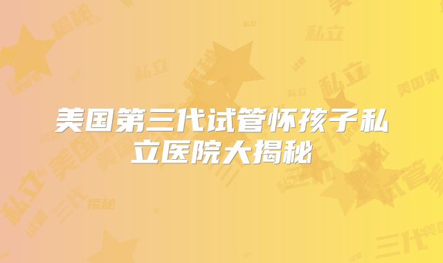 美国第三代试管怀孩子私立医院大揭秘
