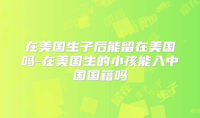 在美国生子后能留在美国吗-在美国生的小孩能入中国国籍吗
