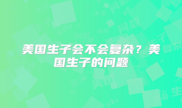 美国生子会不会复杂？美国生子的问题